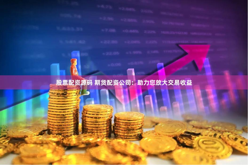 股票配资源码 期货配资公司：助力您放大交易收益