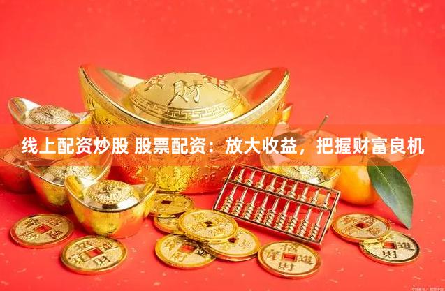 线上配资炒股 股票配资：放大收益，把握财富良机
