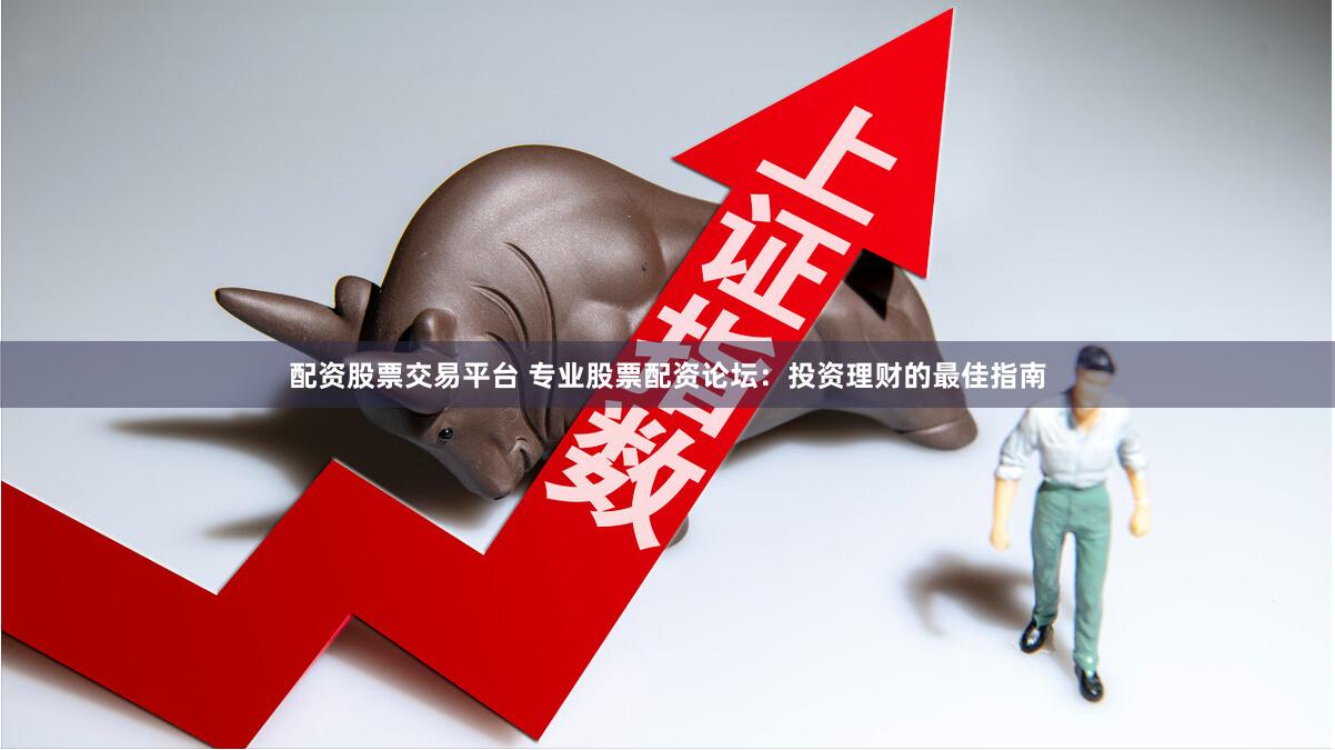 配资股票交易平台 专业股票配资论坛：投资理财的最佳指南