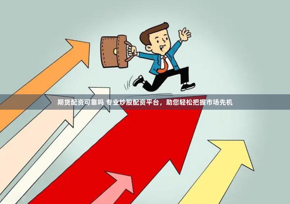 期货配资可靠吗 专业炒股配资平台，助您轻松把握市场先机