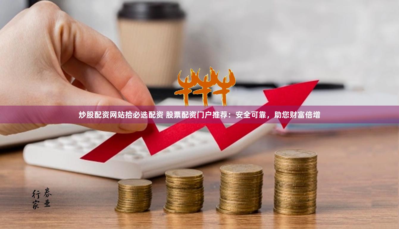 炒股配资网站拾必选配资 股票配资门户推荐：安全可靠，助您财富倍增