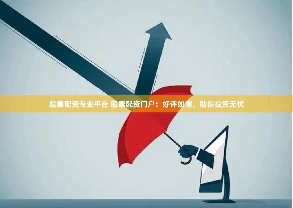股票配资专业平台 股票配资门户：好评如潮，助你投资无忧