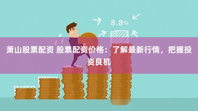 萧山股票配资 股票配资价格：了解最新行情，把握投资良机
