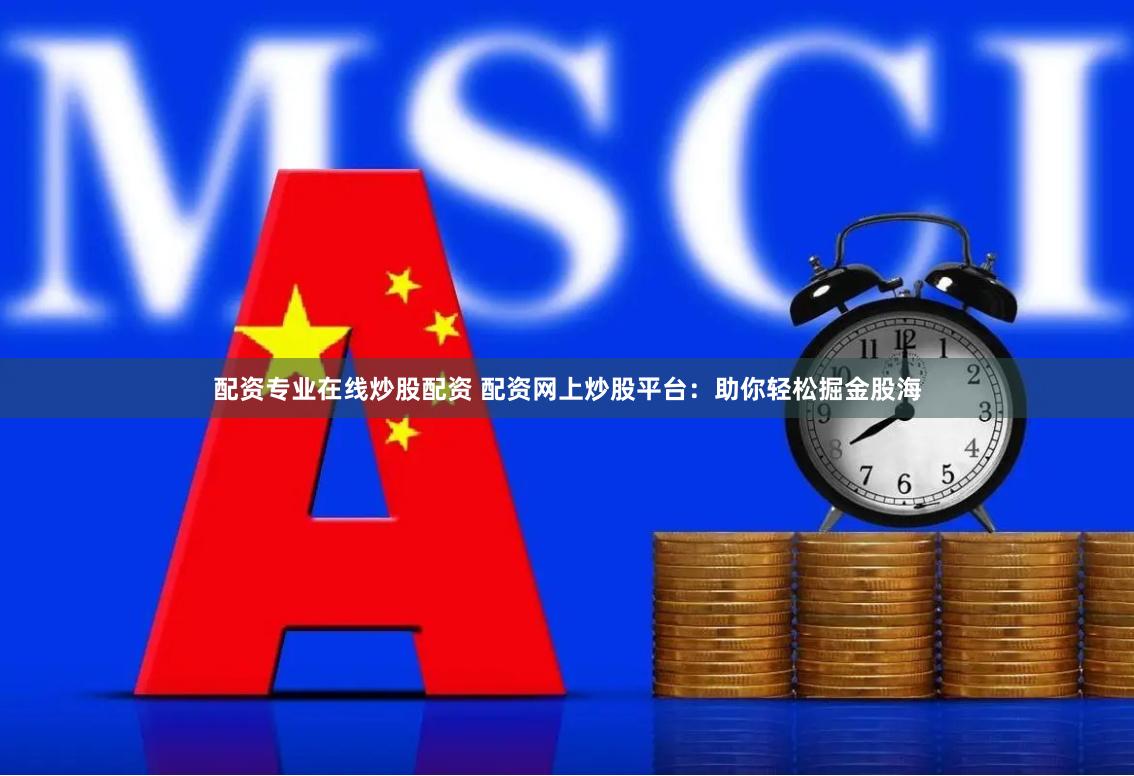 配资专业在线炒股配资 配资网上炒股平台：助你轻松掘金股海