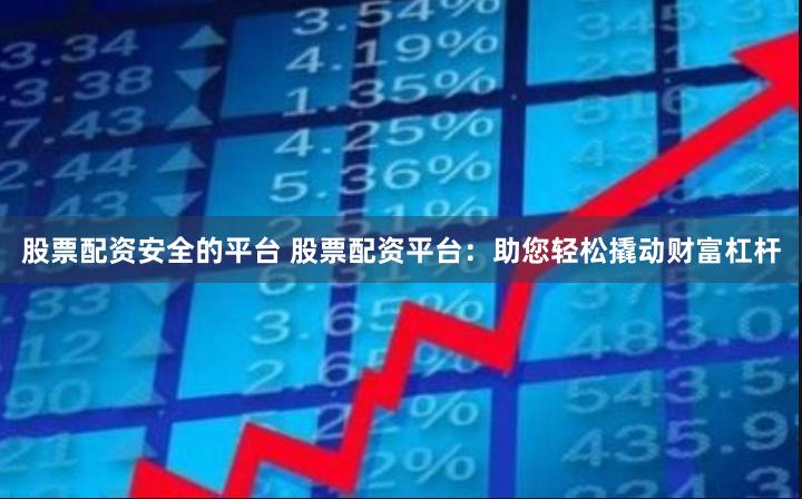 股票配资安全的平台 股票配资平台：助您轻松撬动财富杠杆