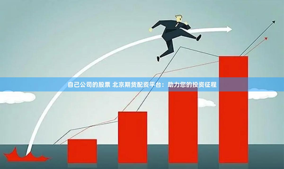 自己公司的股票 北京期货配资平台：助力您的投资征程