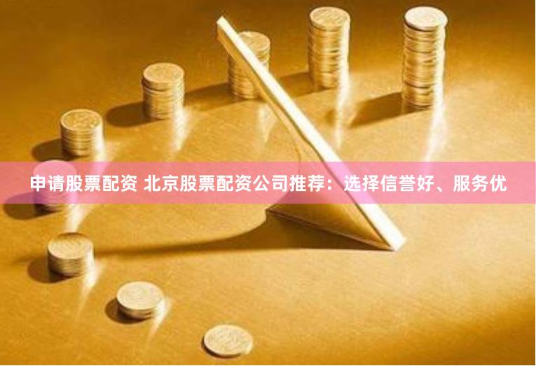 申请股票配资 北京股票配资公司推荐：选择信誉好、服务优