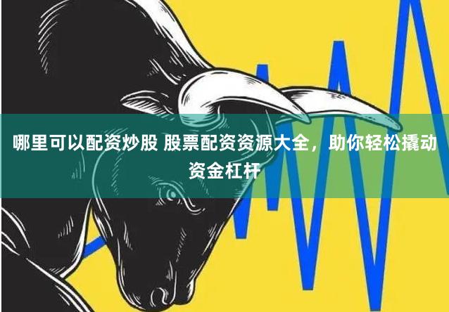 哪里可以配资炒股 股票配资资源大全，助你轻松撬动资金杠杆
