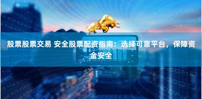 股票股票交易 安全股票配资指南：选择可靠平台，保障资金安全