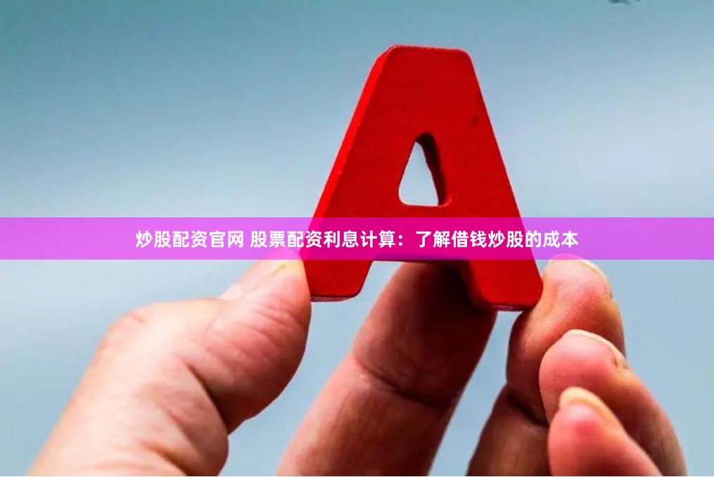 炒股配资官网 股票配资利息计算：了解借钱炒股的成本