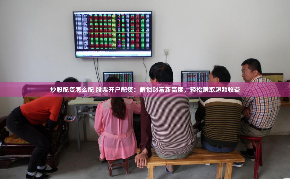 炒股配资怎么配 股票开户配资：解锁财富新高度，轻松赚取超额收益