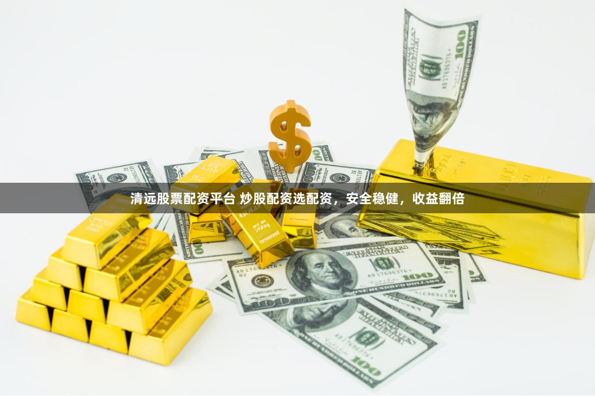 清远股票配资平台 炒股配资选配资，安全稳健，收益翻倍