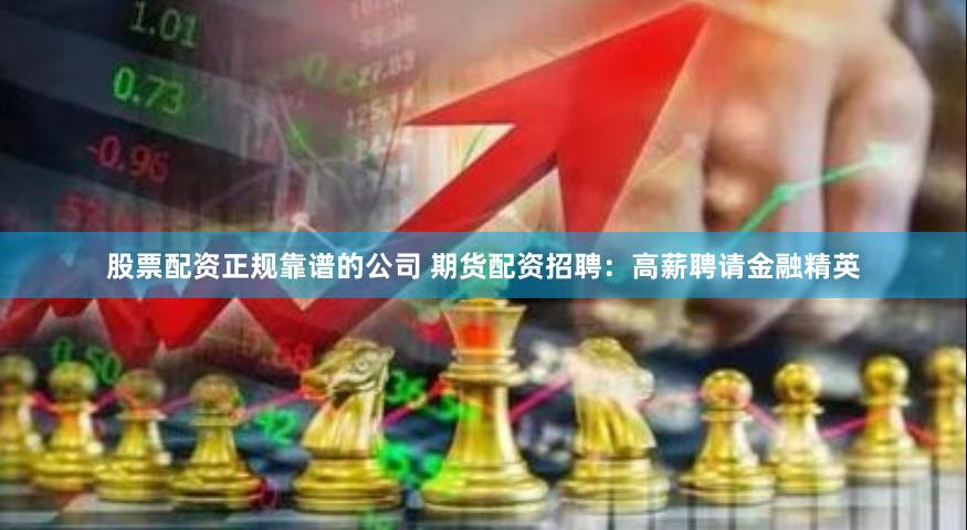 股票配资正规靠谱的公司 期货配资招聘：高薪聘请金融精英