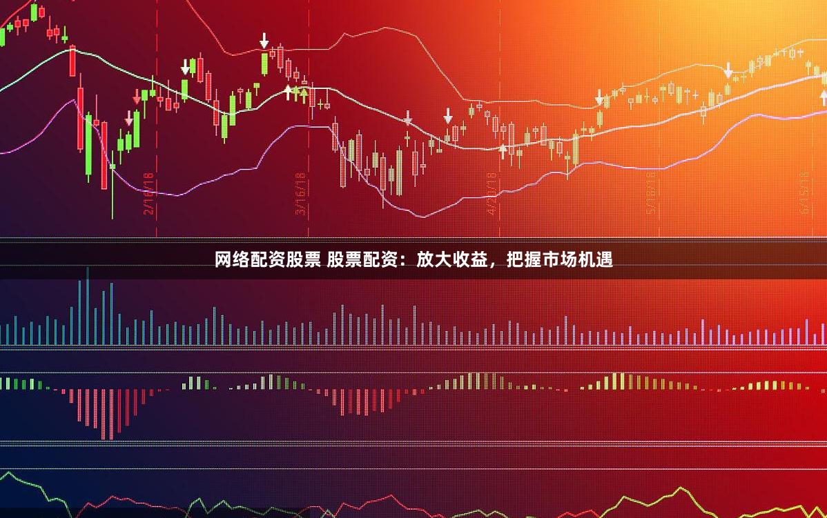 网络配资股票 股票配资：放大收益，把握市场机遇