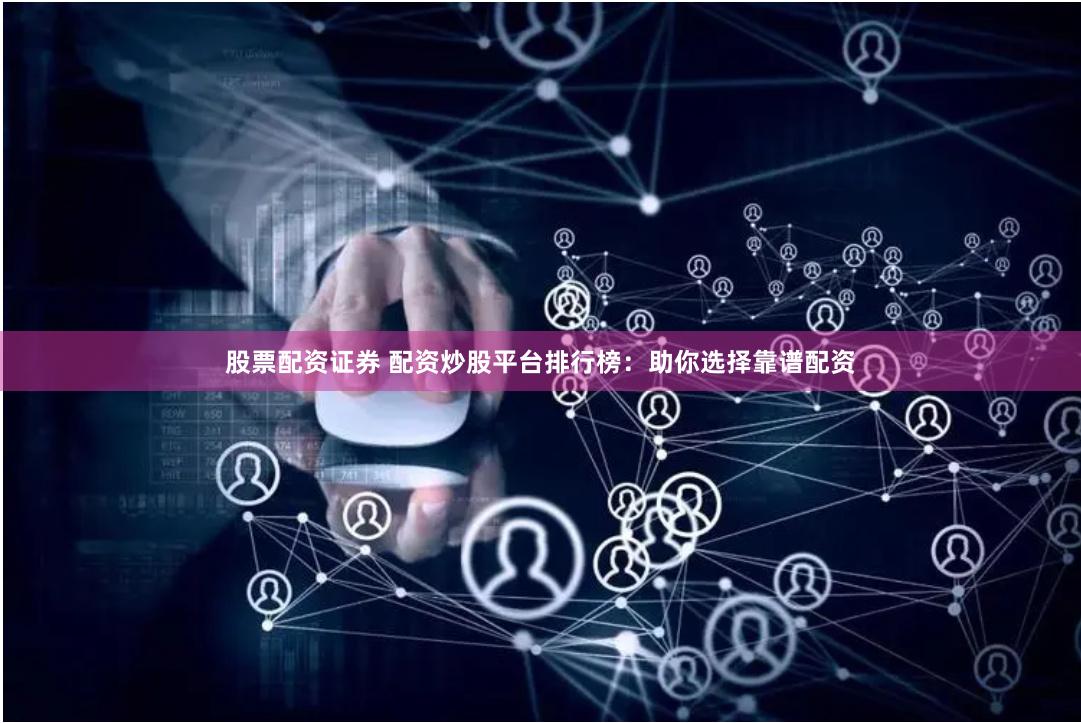股票配资证券 配资炒股平台排行榜：助你选择靠谱配资