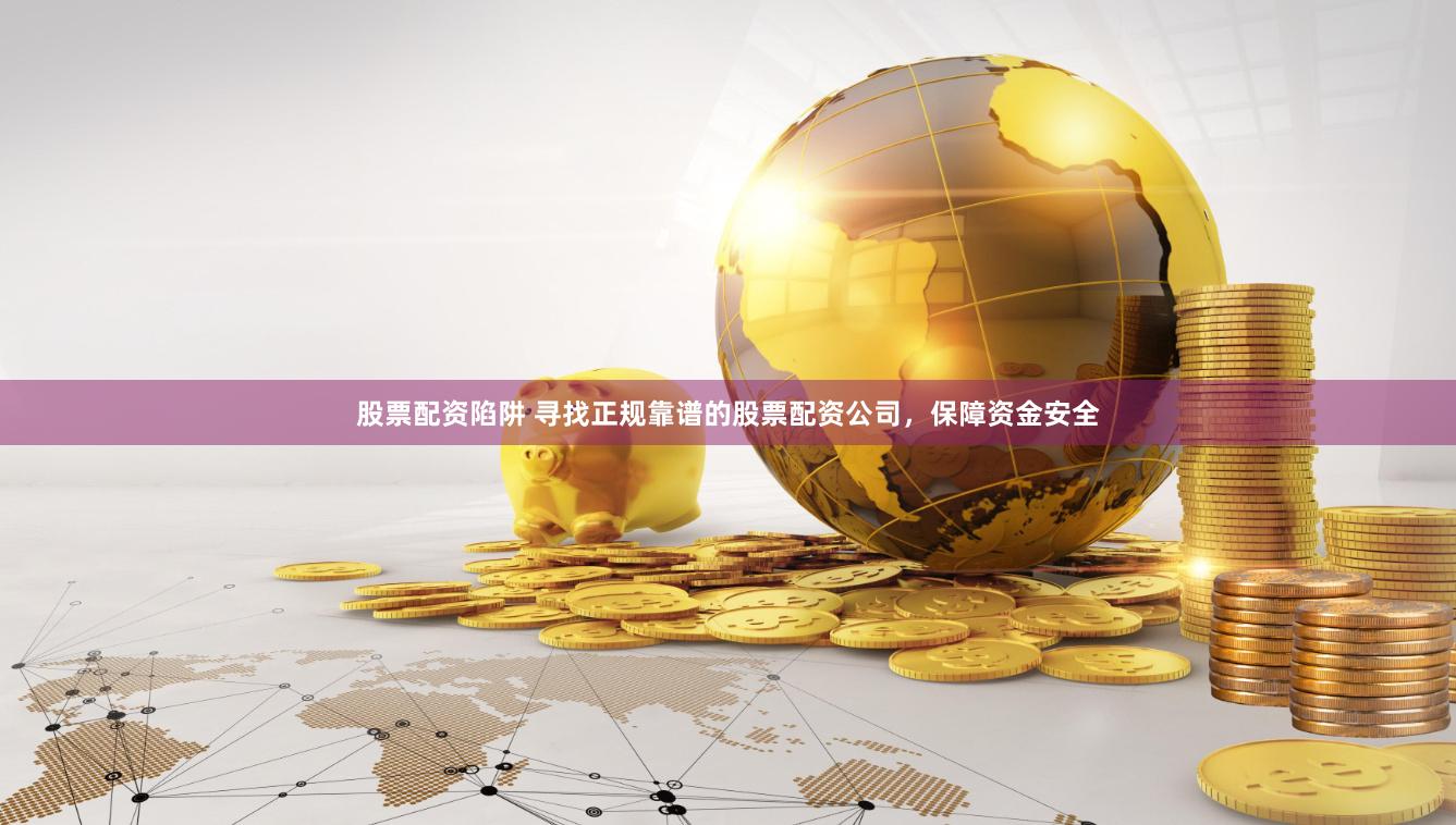股票配资陷阱 寻找正规靠谱的股票配资公司，保障资金安全