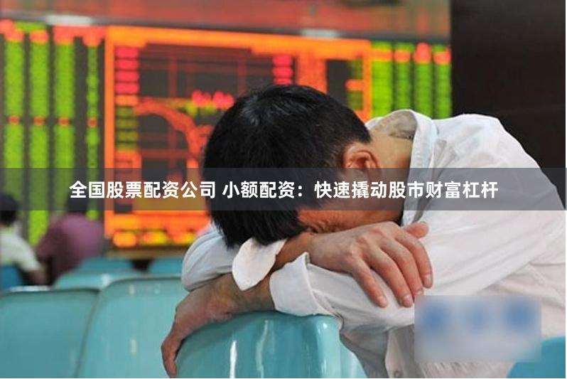 全国股票配资公司 小额配资：快速撬动股市财富杠杆