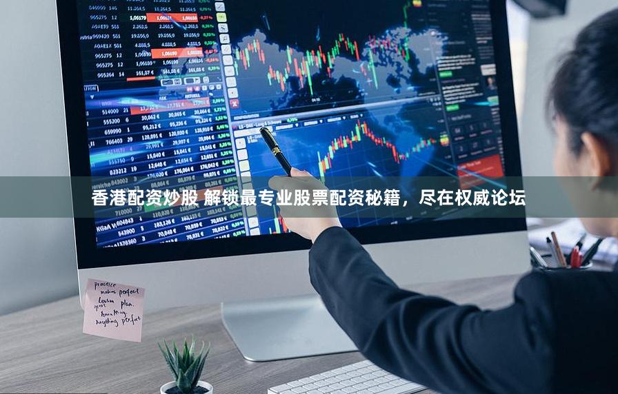 香港配资炒股 解锁最专业股票配资秘籍，尽在权威论坛