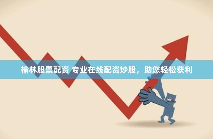榆林股票配资 专业在线配资炒股，助您轻松获利