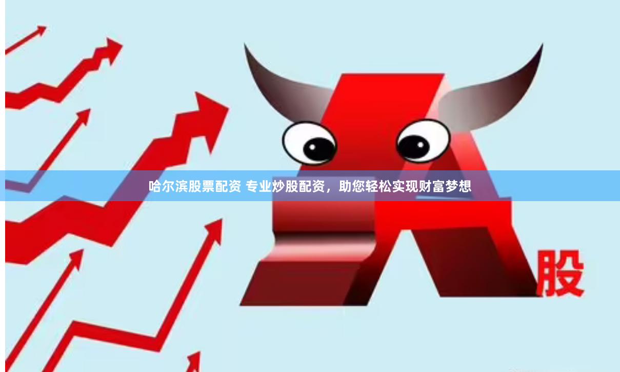 哈尔滨股票配资 专业炒股配资，助您轻松实现财富梦想