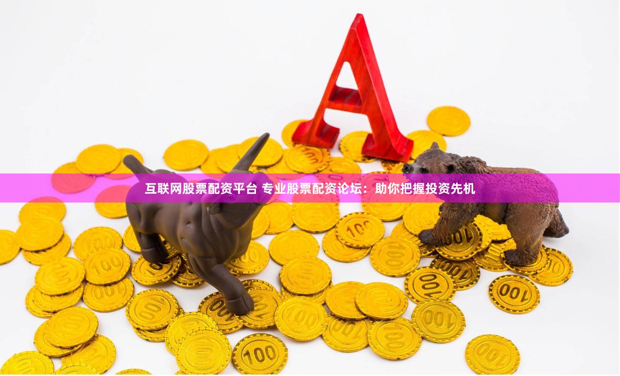 互联网股票配资平台 专业股票配资论坛：助你把握投资先机