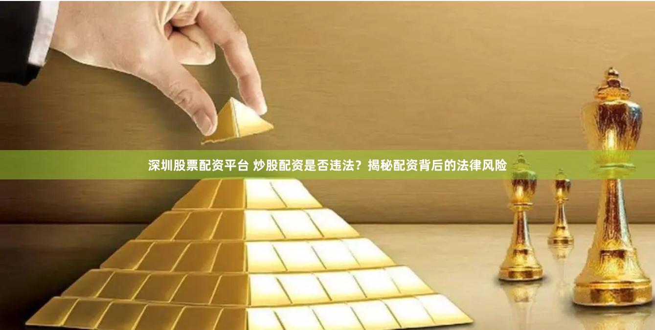 深圳股票配资平台 炒股配资是否违法？揭秘配资背后的法律风险