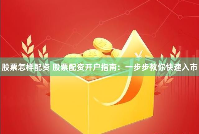 股票怎样配资 股票配资开户指南：一步步教你快速入市