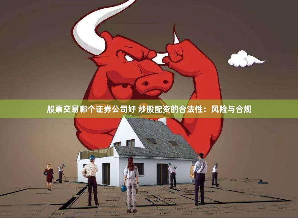股票交易哪个证券公司好 炒股配资的合法性：风险与合规