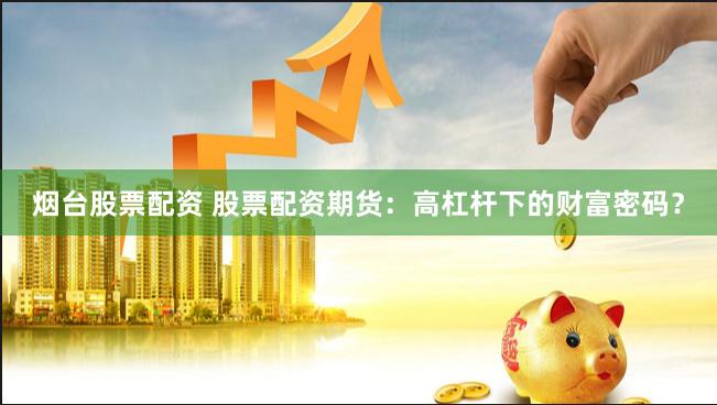 烟台股票配资 股票配资期货：高杠杆下的财富密码？