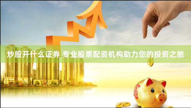 炒股开什么证券 专业股票配资机构助力您的投资之旅