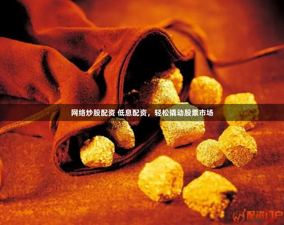 网络炒股配资 低息配资，轻松撬动股票市场