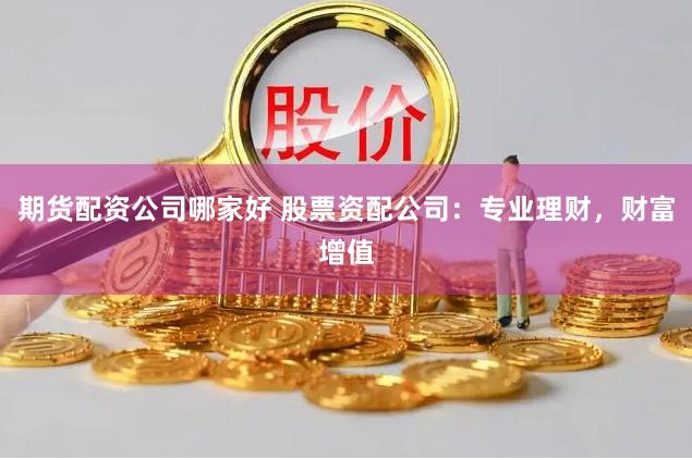 期货配资公司哪家好 股票资配公司：专业理财，财富增值