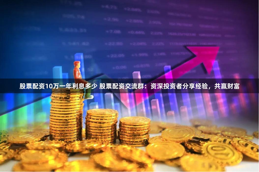 股票配资10万一年利息多少 股票配资交流群：资深投资者分享经验，共赢财富