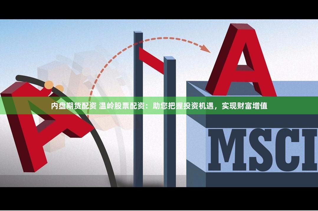 内盘期货配资 温岭股票配资：助您把握投资机遇，实现财富增值