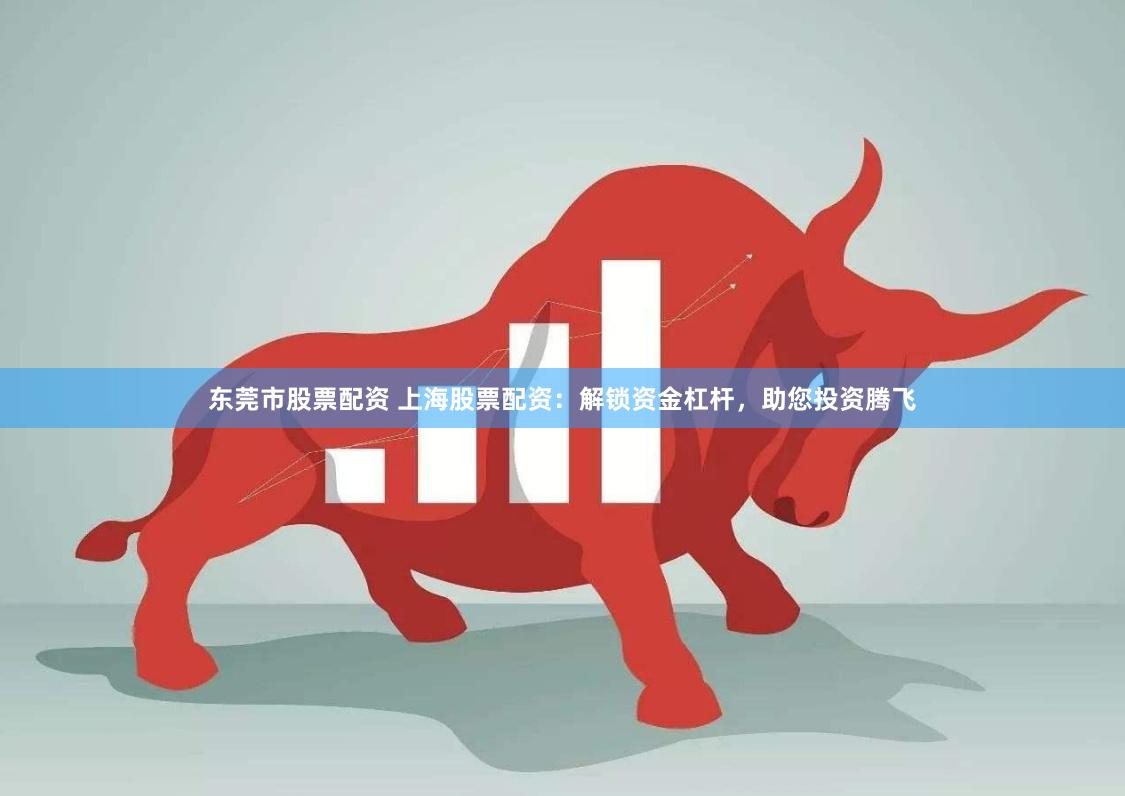 东莞市股票配资 上海股票配资：解锁资金杠杆，助您投资腾飞