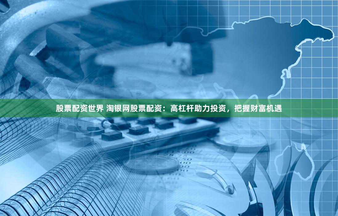 股票配资世界 淘银网股票配资：高杠杆助力投资，把握财富机遇