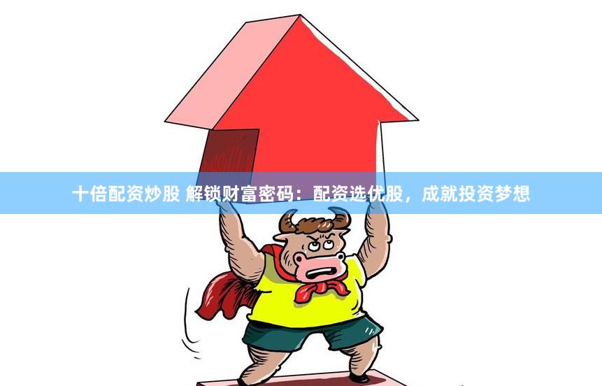 十倍配资炒股 解锁财富密码：配资选优股，成就投资梦想