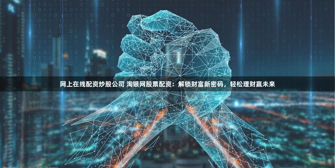 网上在线配资炒股公司 淘银网股票配资：解锁财富新密码，轻松理财赢未来