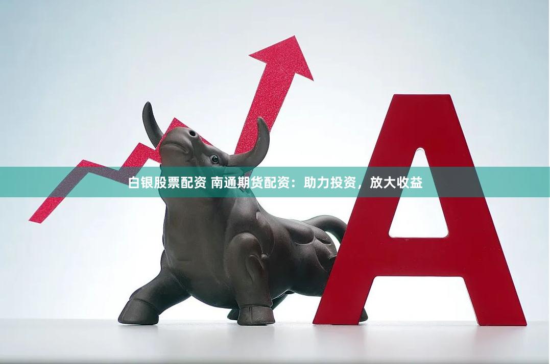 白银股票配资 南通期货配资：助力投资，放大收益