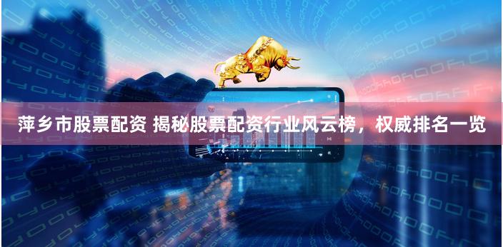 萍乡市股票配资 揭秘股票配资行业风云榜，权威排名一览