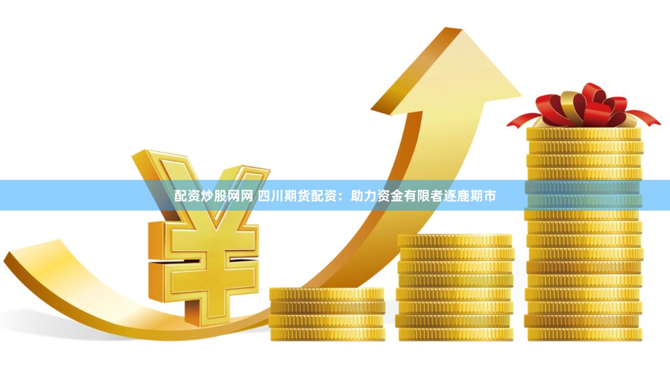 配资炒股网网 四川期货配资：助力资金有限者逐鹿期市
