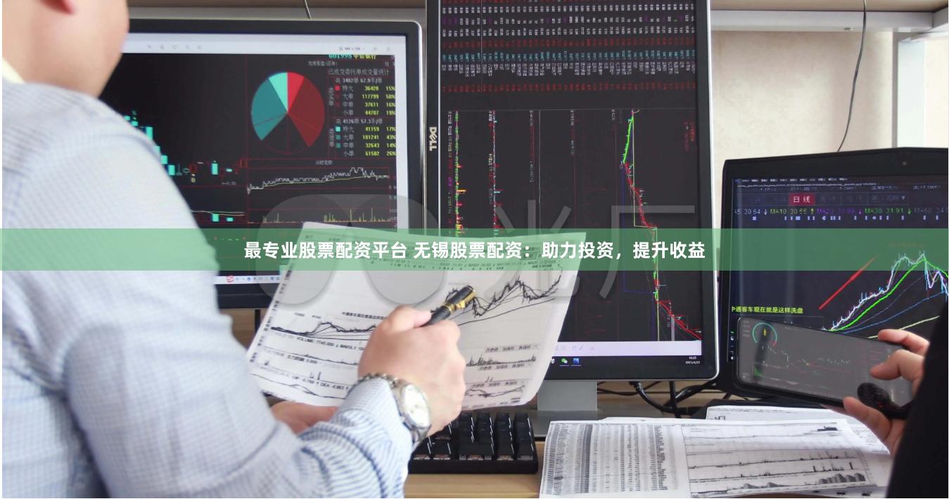 最专业股票配资平台 无锡股票配资：助力投资，提升收益