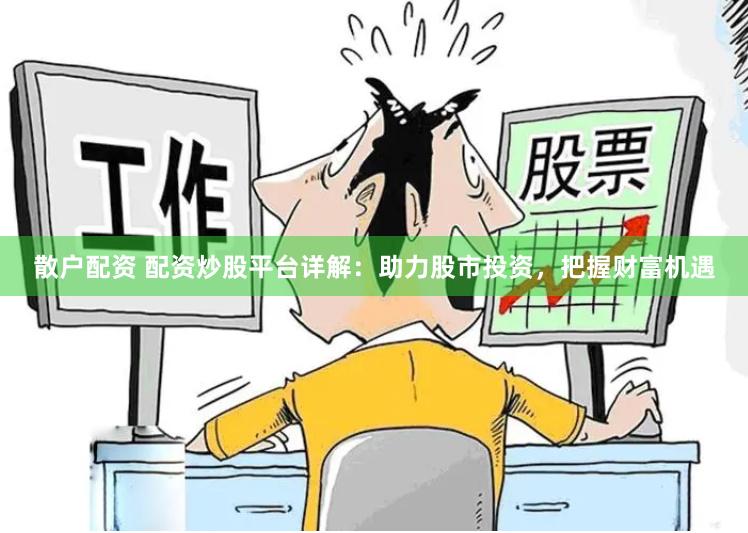 散户配资 配资炒股平台详解：助力股市投资，把握财富机遇