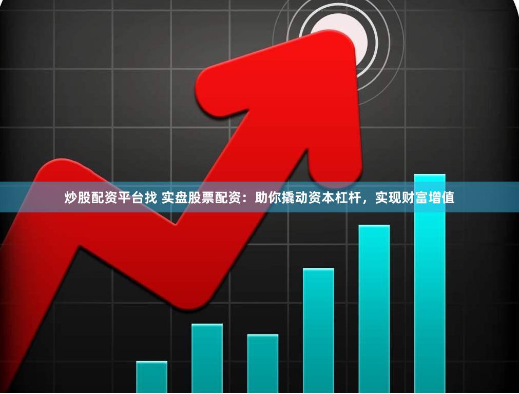 炒股配资平台找 实盘股票配资：助你撬动资本杠杆，实现财富增值