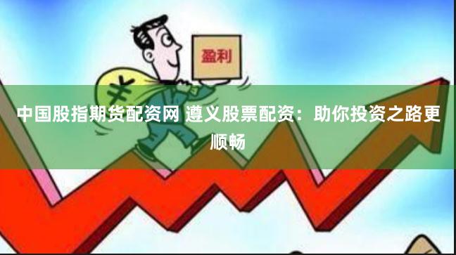 中国股指期货配资网 遵义股票配资：助你投资之路更顺畅