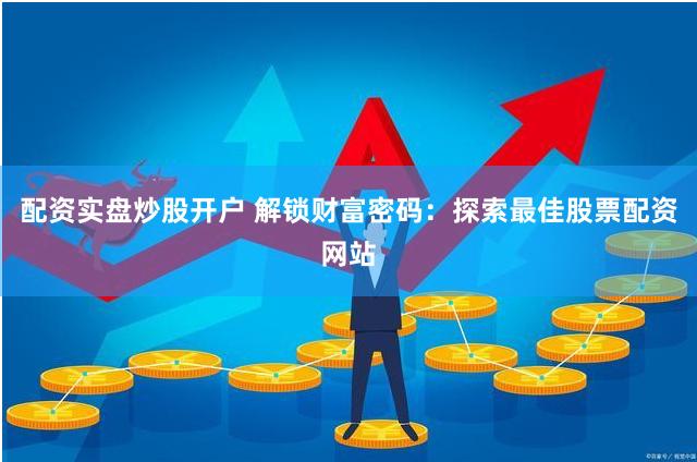 配资实盘炒股开户 解锁财富密码：探索最佳股票配资网站