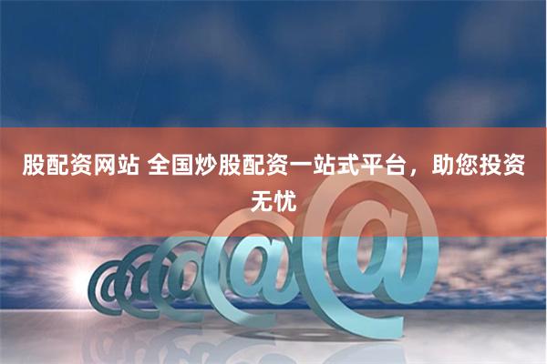 股配资网站 全国炒股配资一站式平台，助您投资无忧