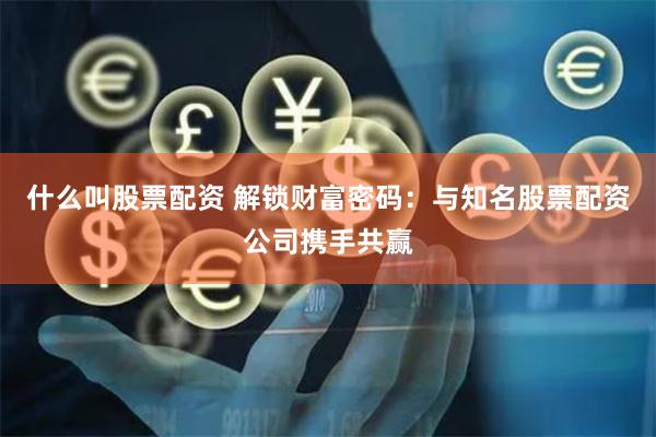 什么叫股票配资 解锁财富密码：与知名股票配资公司携手共赢