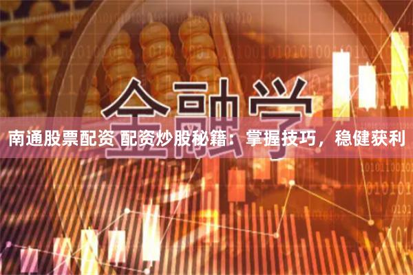 南通股票配资 配资炒股秘籍：掌握技巧，稳健获利