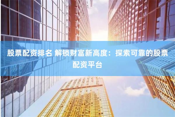 股票配资排名 解锁财富新高度：探索可靠的股票配资平台